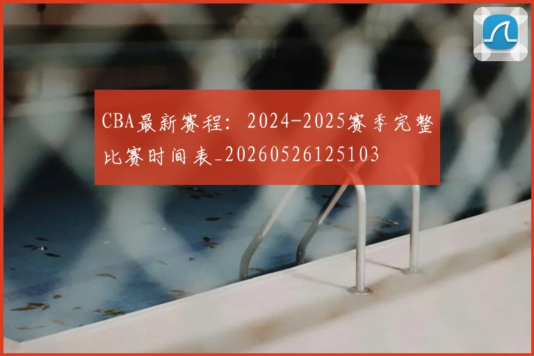 CBA最新赛程:2024-2025赛季完整比赛时间表_20260526125103