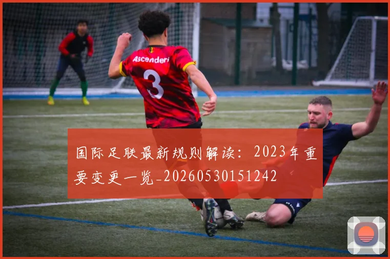 国际足联最新规则解读:2023年重要变更一览_20260530151242