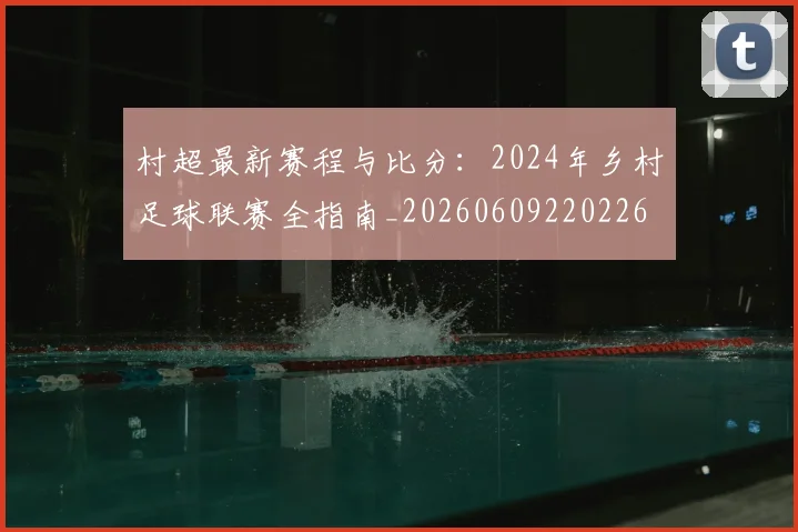 村超最新赛程与比分:2024年乡村足球联赛全指南_20260609220226