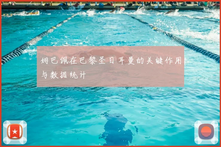 姆巴佩在巴黎圣日耳曼的关键作用与数据统计