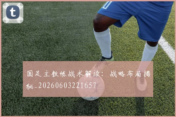 国足主教练战术解读：战略布局揭秘_20260603221657