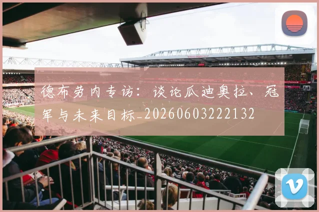 德布劳内专访:谈论瓜迪奥拉、冠军与未来目标_20260603222132