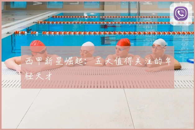 西甲新星崛起：五大值得关注的年轻天才