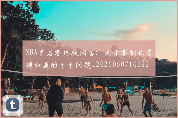 NBA季后赛终极问答：关于赛制你最想知道的十个问题_20260607160224