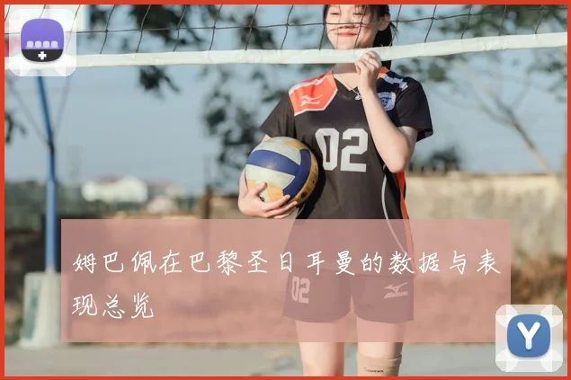 姆巴佩在巴黎圣日耳曼的数据与表现总览