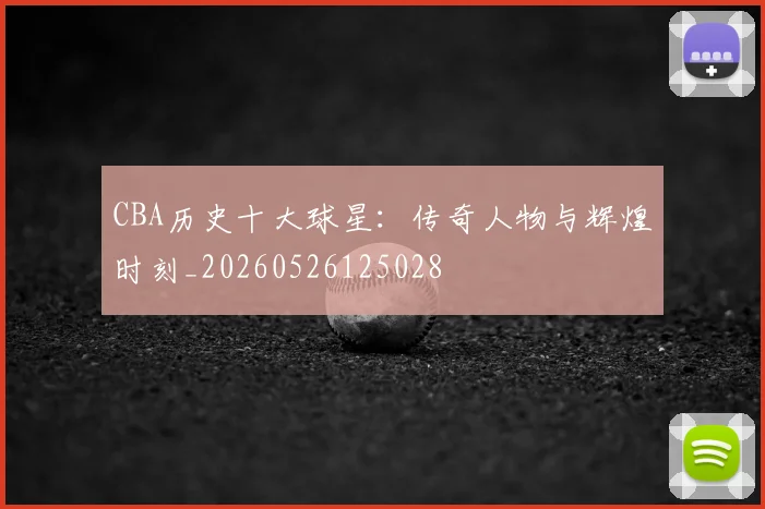 CBA历史十大球星：传奇人物与辉煌时刻_20260526125028