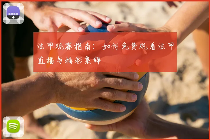 法甲观赛指南：如何免费观看法甲直播与精彩集锦
