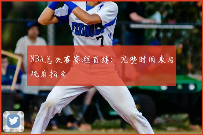 NBA总决赛赛程直播：完整时间表与观看指南
