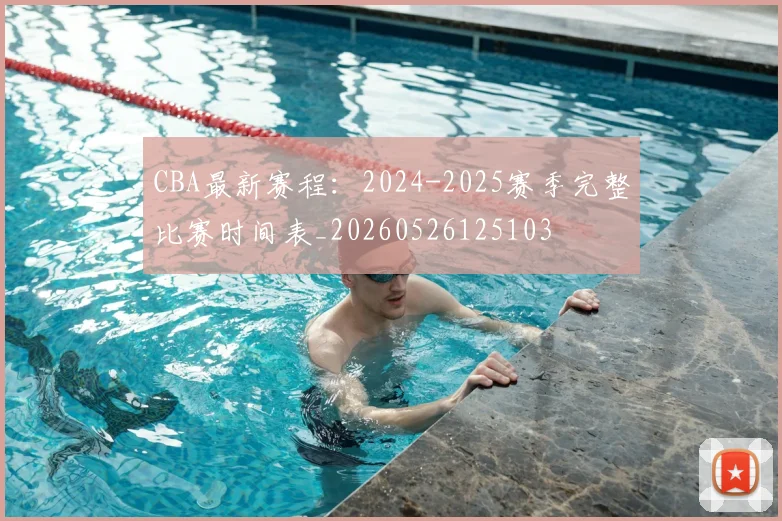 CBA最新赛程:2024-2025赛季完整比赛时间表_20260526125103