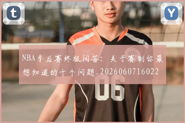 NBA季后赛终极问答：关于赛制你最想知道的十个问题_20260607160224