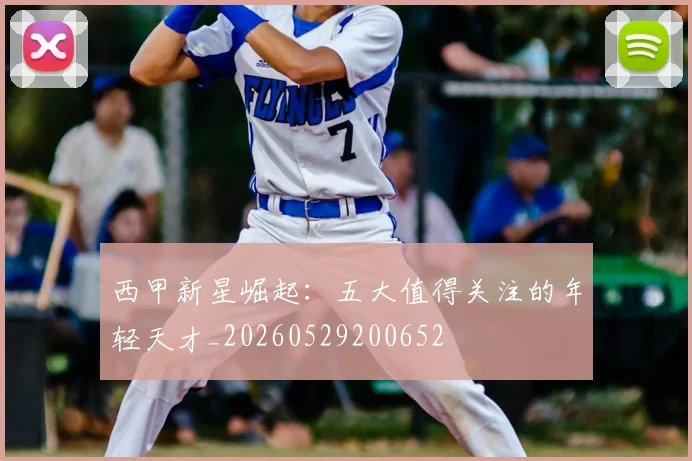 西甲新星崛起:五大值得关注的年轻天才_20260529200652