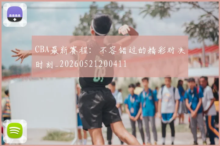CBA最新赛程：不容错过的精彩对决时刻_20260521200411