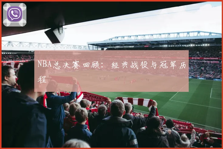 NBA总决赛回顾:经典战役与冠军历程