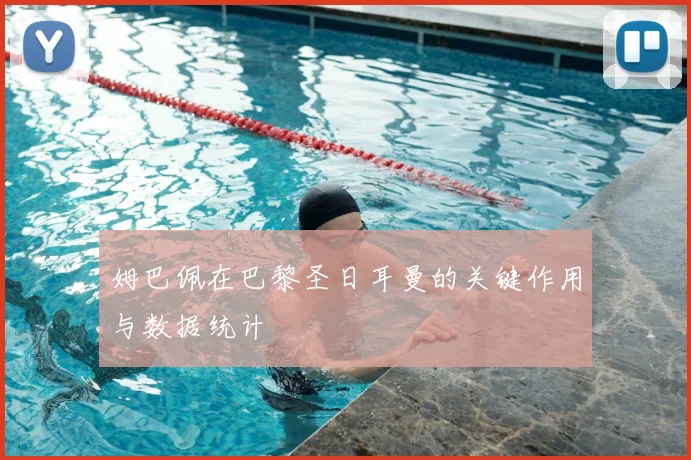 姆巴佩在巴黎圣日耳曼的关键作用与数据统计