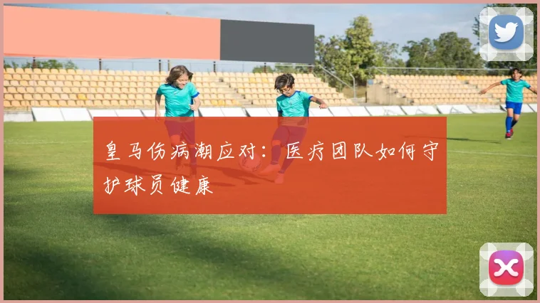 皇马伤病潮应对:医疗团队如何守护球员健康