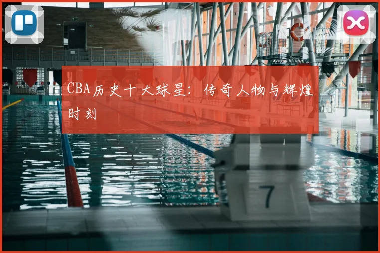 CBA历史十大球星：传奇人物与辉煌时刻