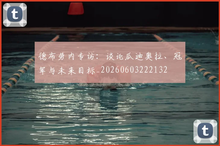 德布劳内专访:谈论瓜迪奥拉、冠军与未来目标_20260603222132